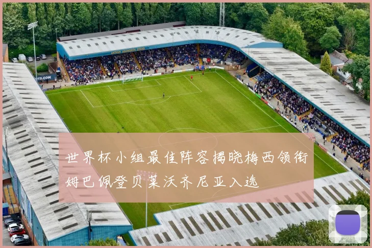 世界杯小组最佳阵容揭晓梅西领衔姆巴佩登贝莱沃齐尼亚入选