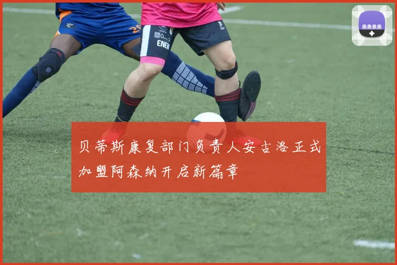 贝蒂斯康复部门负责人安古洛正式加盟阿森纳开启新篇章