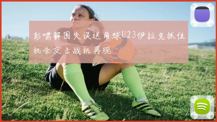 彭啸解围失误送角球U23伊拉克抓住机会反击战机再现