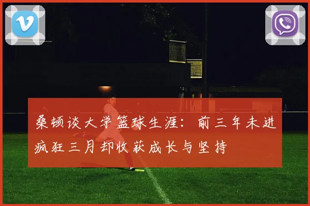 桑顿谈大学篮球生涯：前三年未进疯狂三月却收获成长与坚持