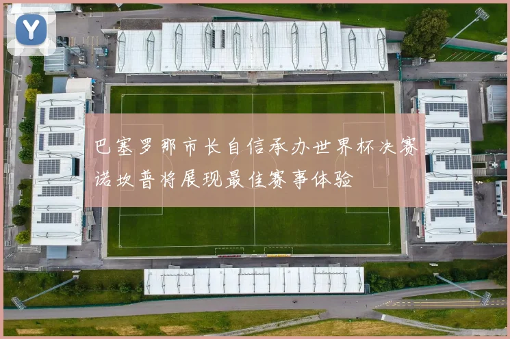 巴塞罗那市长自信承办世界杯决赛诺坎普将展现最佳赛事体验