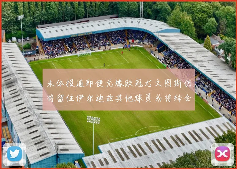 米体报道即便无缘欧冠尤文图斯仍将留住伊尔迪兹其他球员或将转会离队