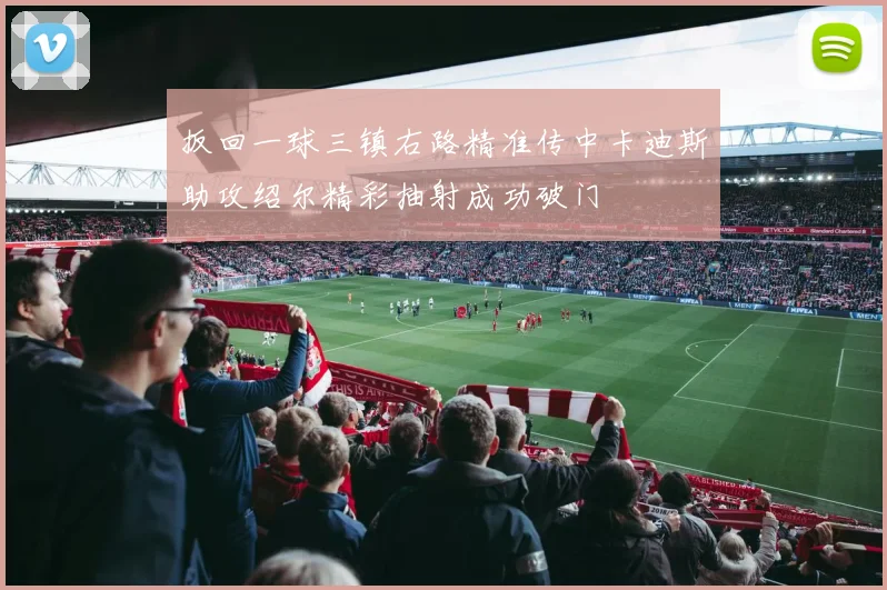 扳回一球三镇右路精准传中卡迪斯助攻绍尔精彩抽射成功破门
