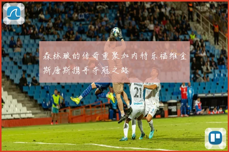 森林狼的传奇重聚加内特乐福维金斯唐斯携手夺冠之路