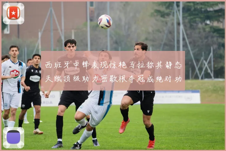 西班牙中锋表现惊艳马拉称其静态天赋顶级助力密歇根夺冠成绝对功臣