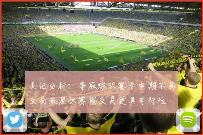 美记分析：争冠球队赛季中期不易交易浓眉休赛期交易更具可行性