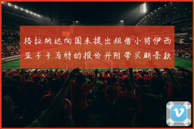 格拉纳达向国米提出租借小将伊西亚卡卡马特的报价并附带买断条款