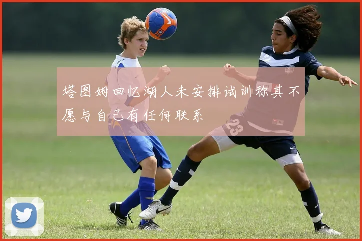 塔图姆回忆湖人未安排试训称其不愿与自己有任何联系