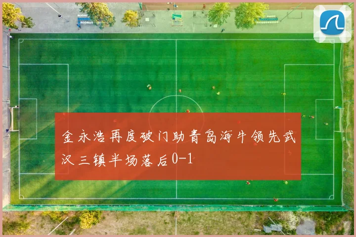 金永浩再度破门助青岛海牛领先武汉三镇半场落后0-1