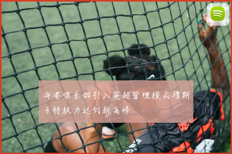 海港俱乐部引入英超管理模式穆斯卡特权力达到新高峰
