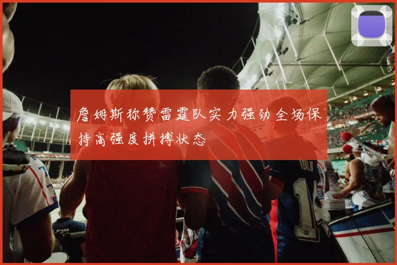 詹姆斯称赞雷霆队实力强劲全场保持高强度拼搏状态