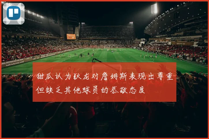 甜瓜认为狄龙对詹姆斯表现出尊重但缺乏其他球员的恭敬态度