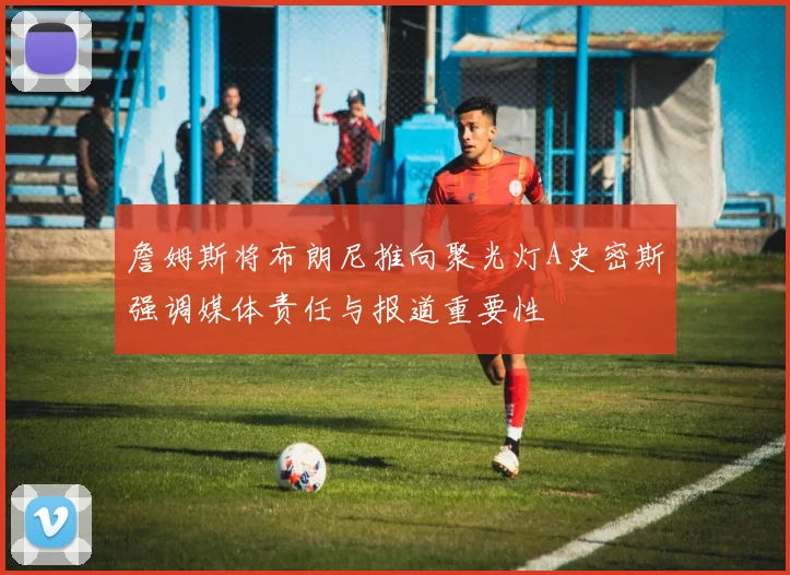 詹姆斯将布朗尼推向聚光灯A史密斯强调媒体责任与报道重要性