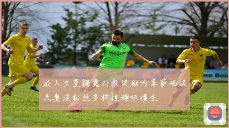 成人女星揭露扑救奖励内幕萨福诺夫妻谈粉丝多样性趣味横生