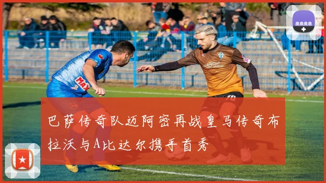 巴萨传奇队迈阿密再战皇马传奇布拉沃与A比达尔携手首秀