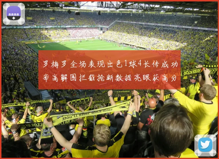 罗梅罗全场表现出色1球4长传成功率高解围拦截抢断数据亮眼获高分评价